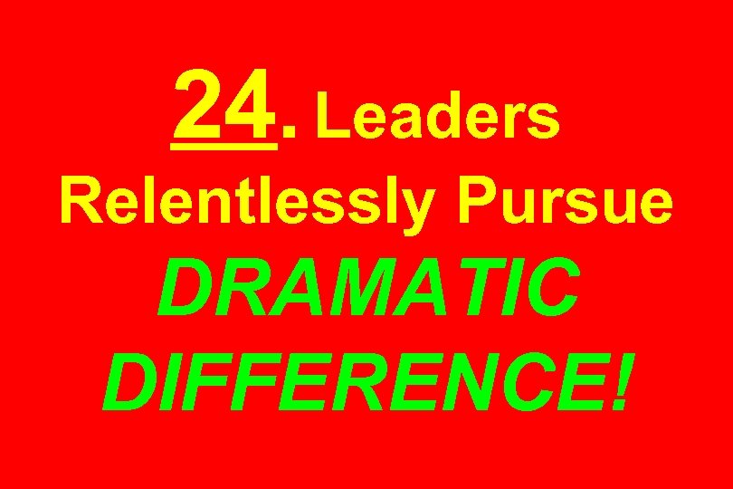 24. Leaders Relentlessly Pursue DRAMATIC DIFFERENCE! 