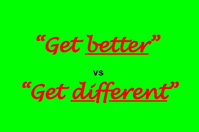 “Get better” vs “Get different” 