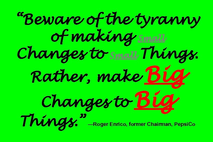 “Beware of the tyranny of making Small Changes to Small Things. Big Changes to