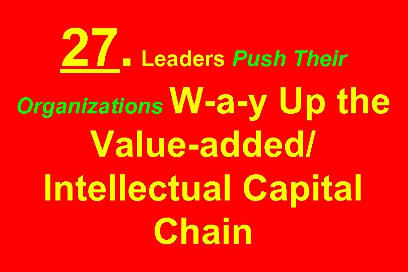 27. Leaders Push Their W-a-y Up the Value-added/ Intellectual Capital Chain Organizations 