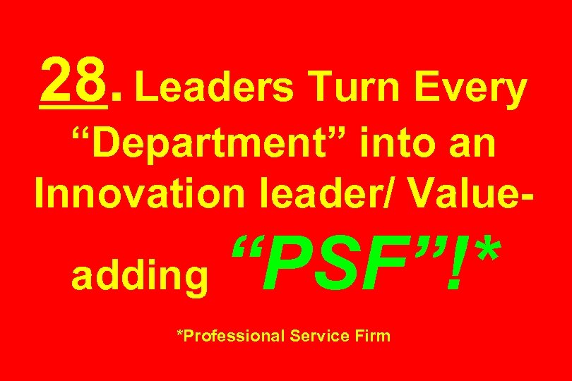 28. Leaders Turn Every “Department” into an Innovation leader/ Valueadding “PSF”!* *Professional Service Firm