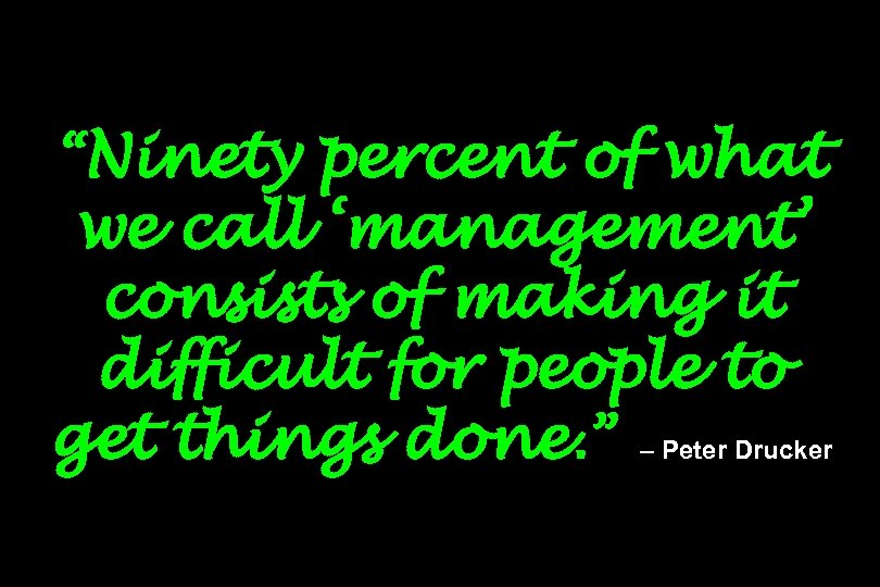 “Ninety percent of what we call ‘management’ consists of making it difficult for people