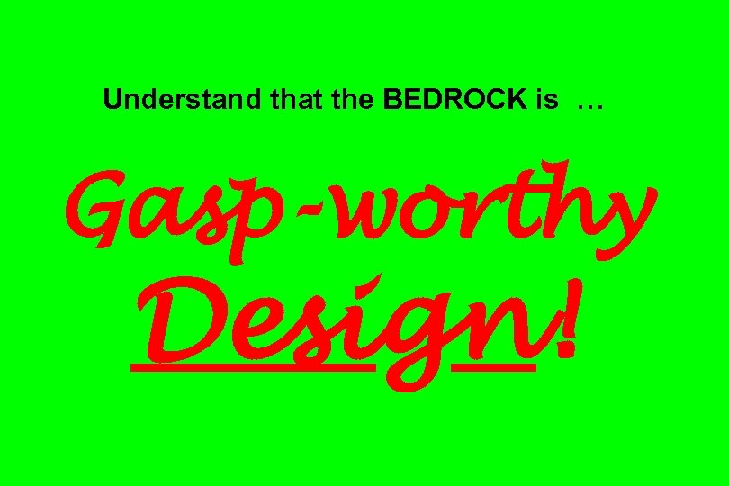 Understand that the BEDROCK is … Gasp-worthy Design! 