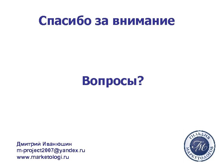 Спасибо за внимание Вопросы? Дмитрий Иванюшин m-project 2007@yandex. ru www. marketologi. ru 