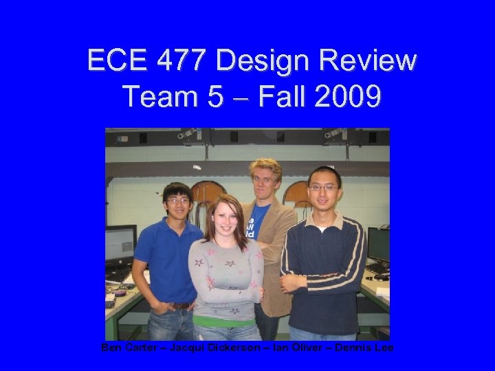 ECE 477 Design Review Team 5 Fall 2009 Ben Carter – Jacqui Dickerson –