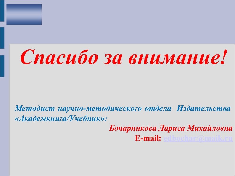 Спасибо за внимание! Методист научно-методического отдела Издательства «Академкнига/Учебник» : Бочарникова Лариса Михайловна E-mail: edbochar@maik.