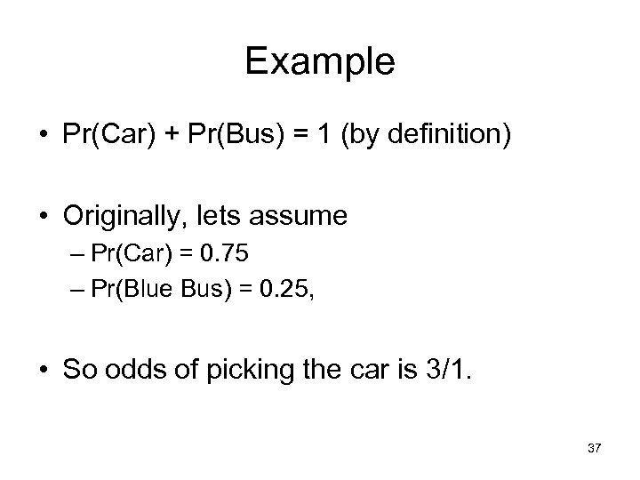 Example • Pr(Car) + Pr(Bus) = 1 (by definition) • Originally, lets assume –