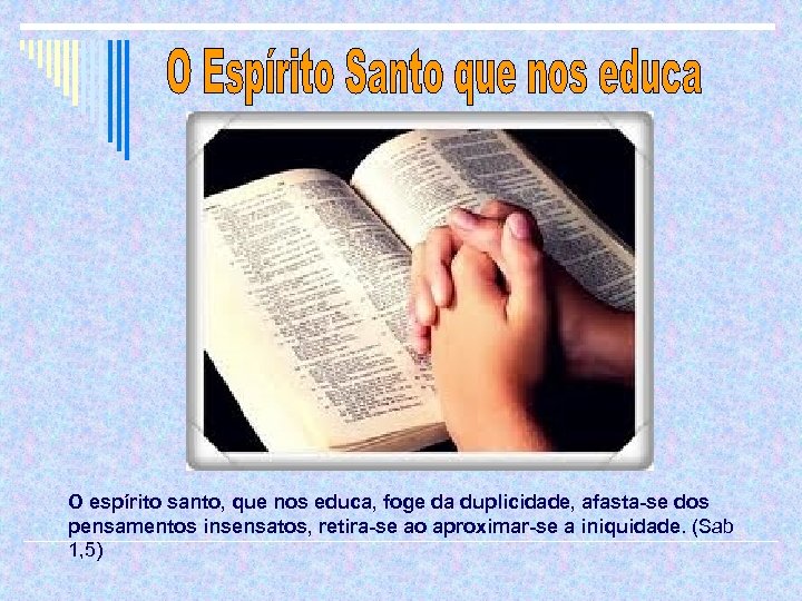 O espírito santo, que nos educa, foge da duplicidade, afasta-se dos pensamentos insensatos, retira-se