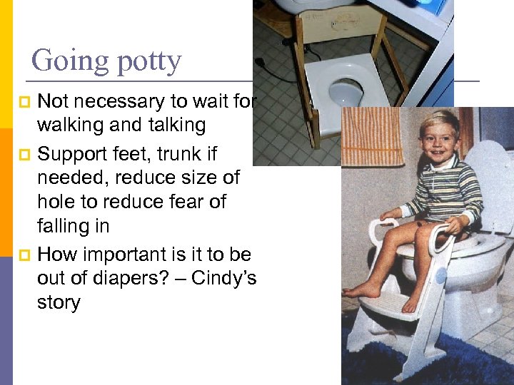 Going potty Not necessary to wait for walking and talking p Support feet, trunk