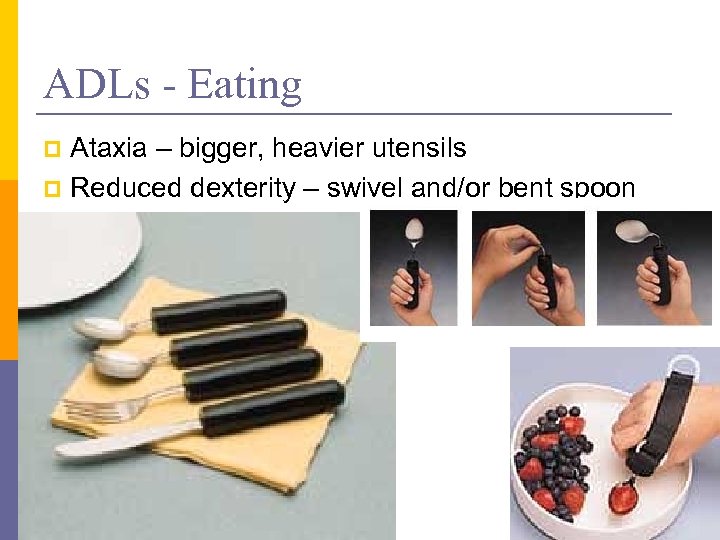 ADLs - Eating Ataxia – bigger, heavier utensils p Reduced dexterity – swivel and/or