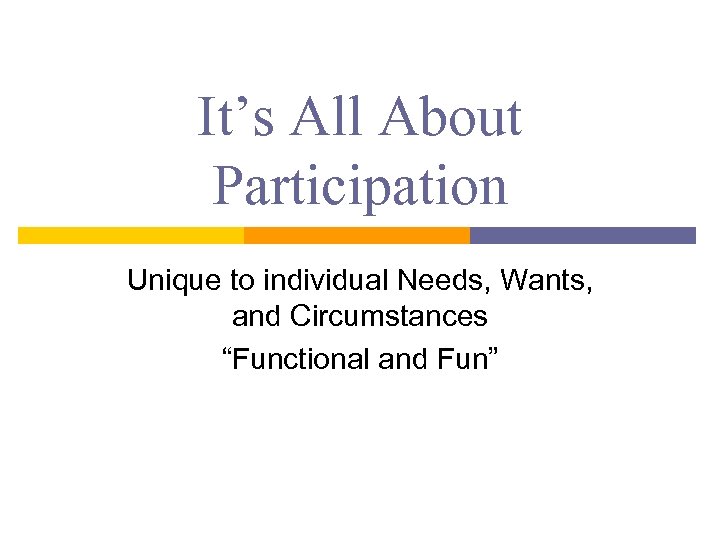 It’s All About Participation Unique to individual Needs, Wants, and Circumstances “Functional and Fun”