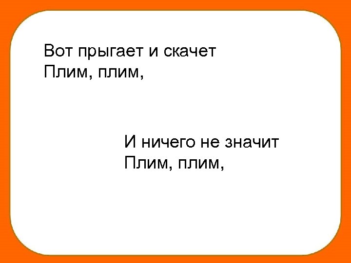 Вот прыгает и скачет Плим, плим, И ничего не значит Плим, плим, 