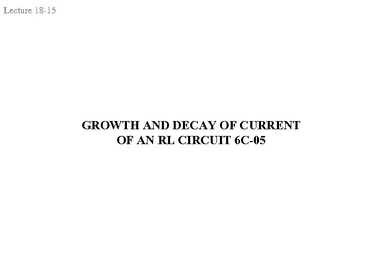 Lecture 18 -15 GROWTH AND DECAY OF CURRENT OF AN RL CIRCUIT 6 C-05