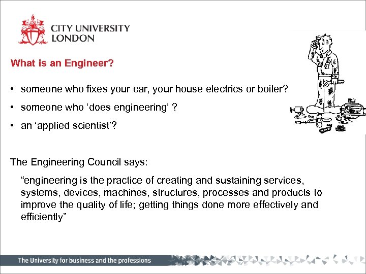 What is an Engineer? • someone who fixes your car, your house electrics or