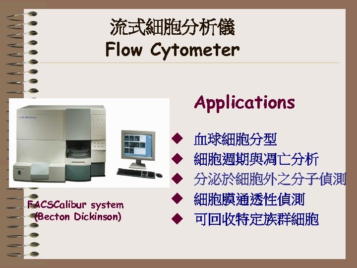 流式細胞分析儀 Flow Cytometer Applications FACSCalibur system (Becton Dickinson) u u u 血球細胞分型 細胞週期與凋亡分析 分泌於細胞外之分子偵測