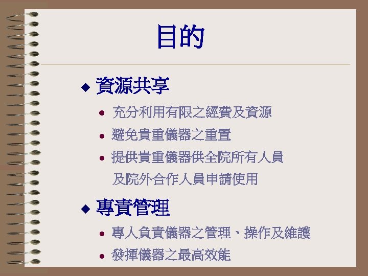 目的 u 資源共享 l 充分利用有限之經費及資源 l 避免貴重儀器之重置 l 提供貴重儀器供全院所有人員 及院外合作人員申請使用 u 專責管理 l 專人負責儀器之管理、操作及維護