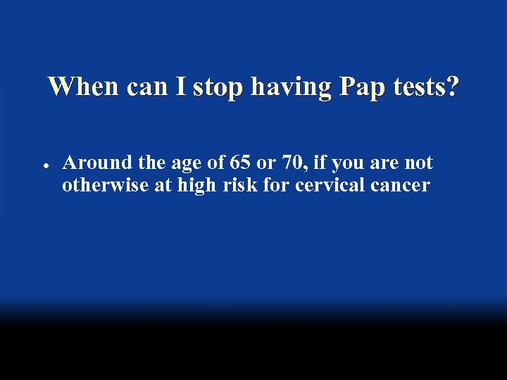 When can I stop having Pap tests? l Around the age of 65 or