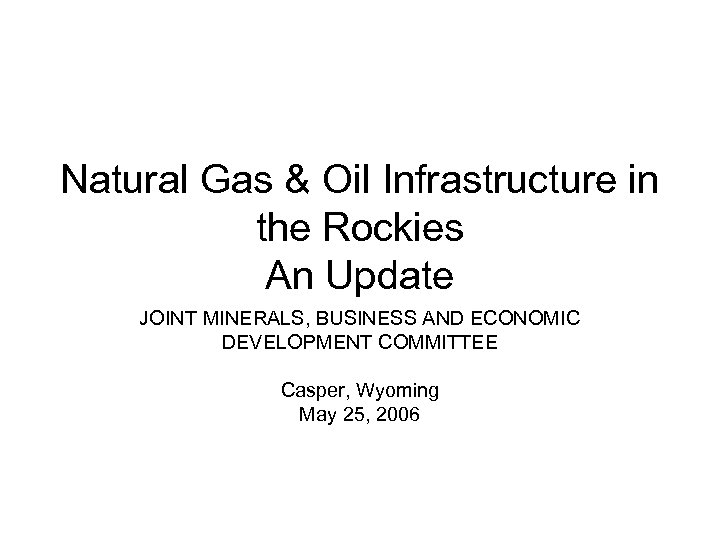 Natural Gas & Oil Infrastructure in the Rockies An Update JOINT MINERALS, BUSINESS AND
