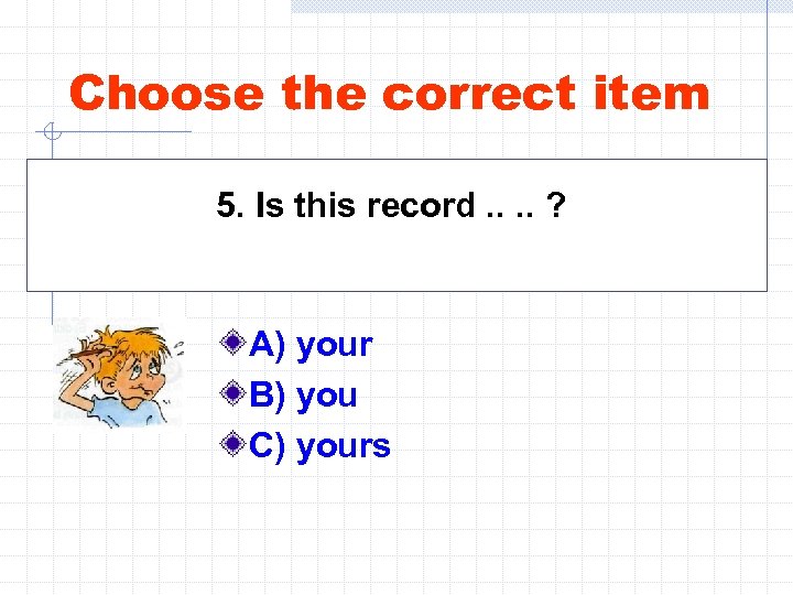 Choose the correct item 5. Is this record. . ? A) your B) you