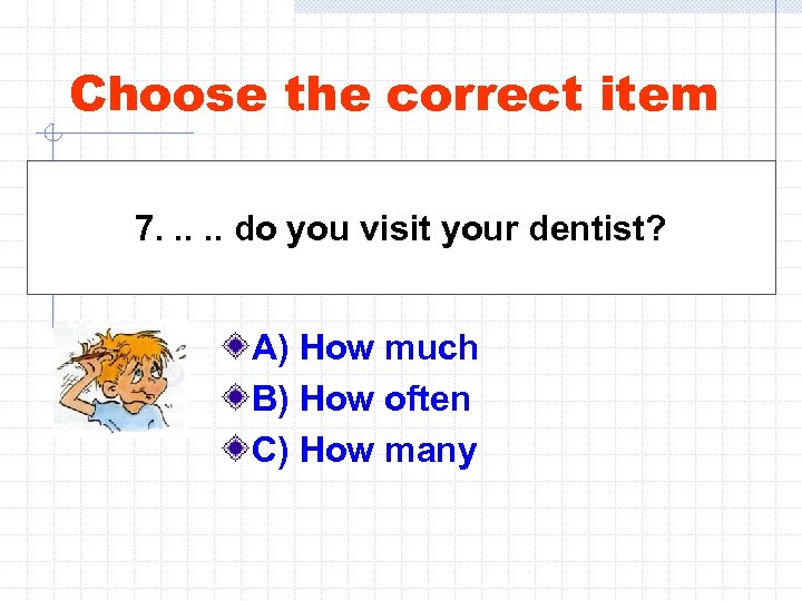 Choose the correct item 7. . . do you visit your dentist? A) How