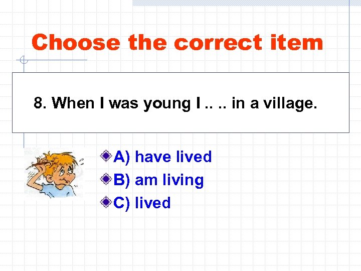 Choose the correct item 8. When I was young I. . in a village.