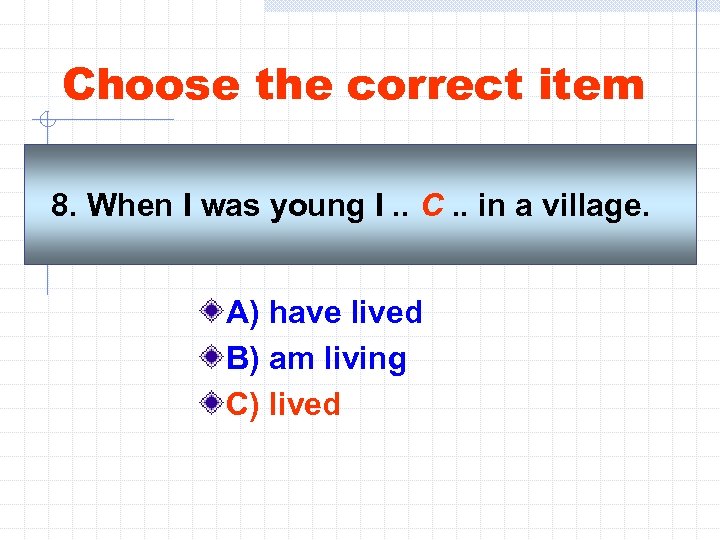 Choose the correct item 8. When I was young I. . C. . in