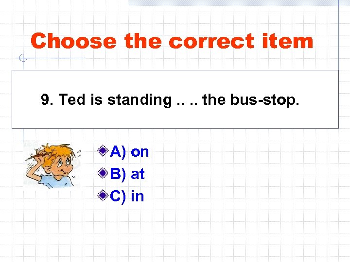 Choose the correct item 9. Ted is standing. . the bus-stop. A) on B)