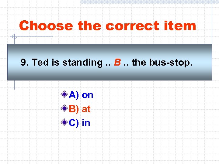 Choose the correct item 9. Ted is standing. . B. . the bus-stop. A)