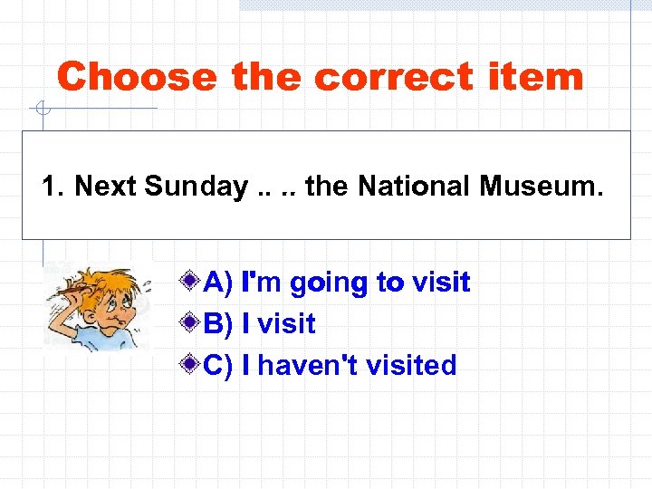 Choose the correct item 1. Next Sunday. . the National Museum. A) I'm going