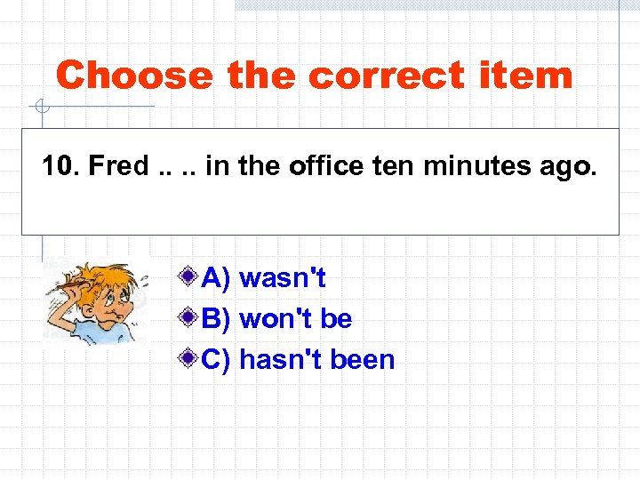 Choose the correct item 10. Fred. . in the office ten minutes ago. A)