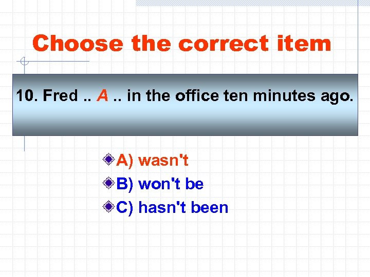 Choose the correct item 10. Fred. . A. . in the office ten minutes