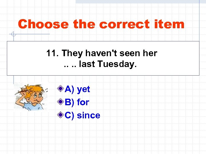 Choose the correct item 11. They haven't seen her. . last Tuesday. A) yet