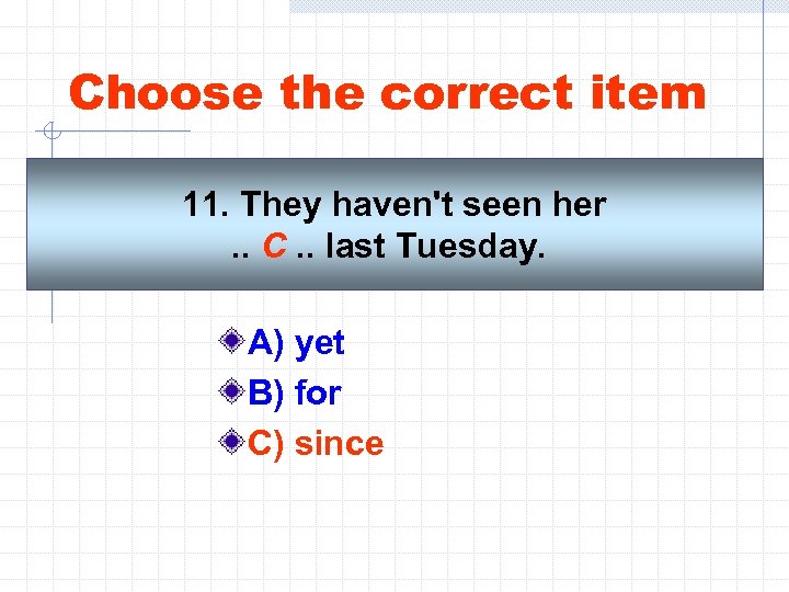 Choose the correct item 11. They haven't seen her. . C. . last Tuesday.