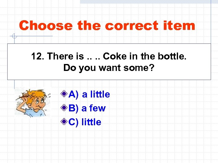 Choose the correct item 12. There is. . Coke in the bottle. Do you