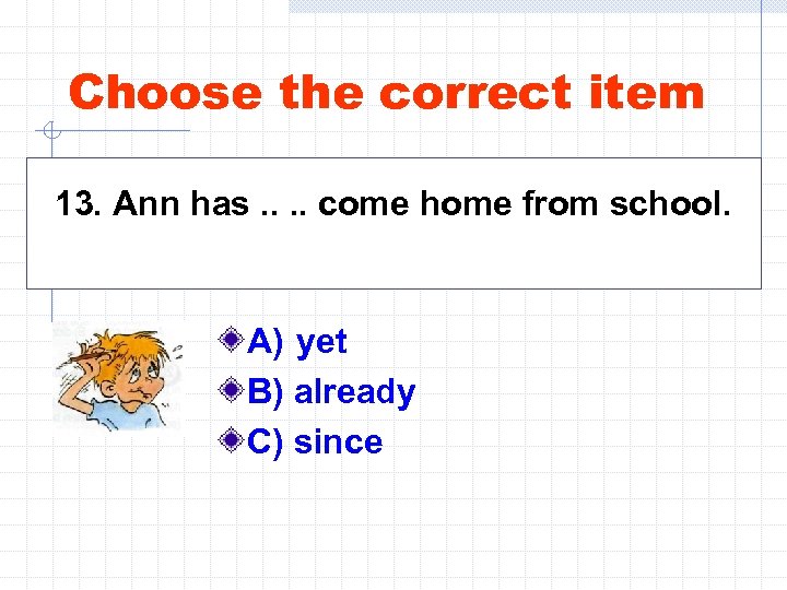 Choose the correct item 13. Ann has. . come home from school. A) yet