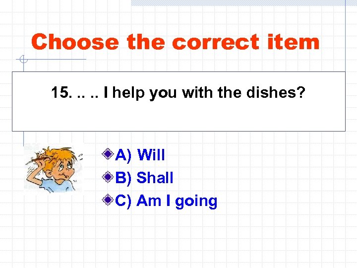 Choose the correct item 15. . . I help you with the dishes? A)