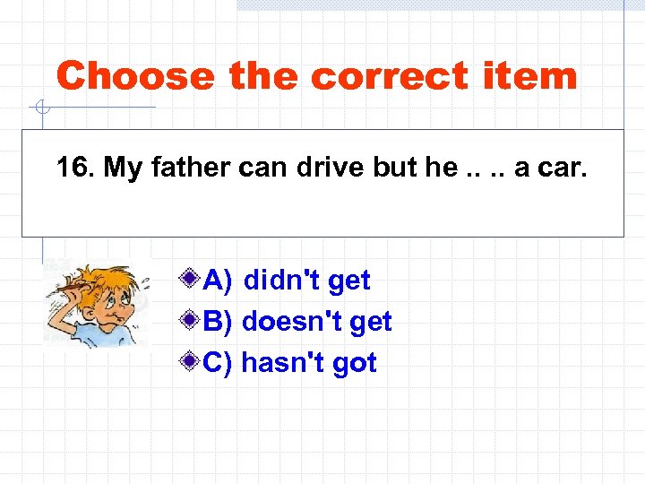 Choose the correct item 16. My father can drive but he. . a car.