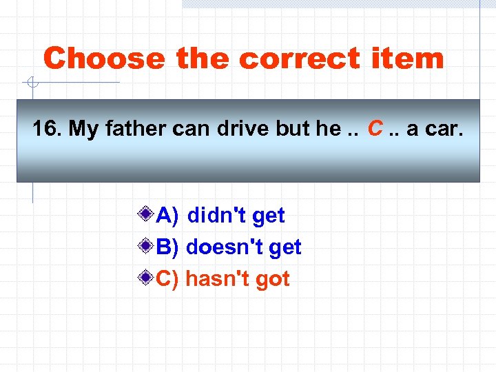 Choose the correct item 16. My father can drive but he. . C. .