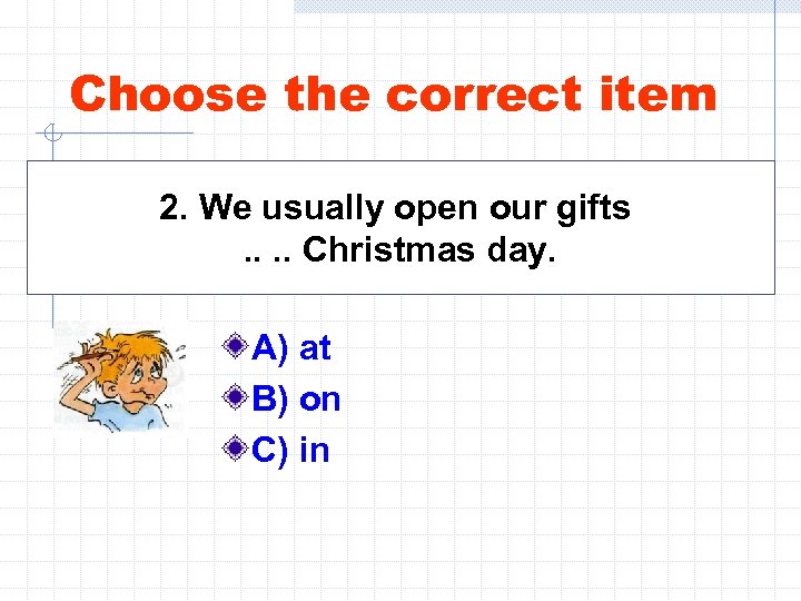 Choose the correct item 2. We usually open our gifts. . Christmas day. A)