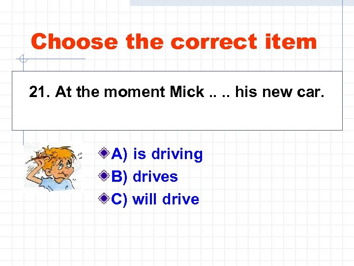 Choose the correct item 21. At the moment Mick. . his new car. A)