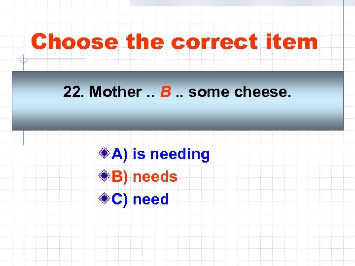 Choose the correct item 22. Mother. . B. . some cheese. A) is needing