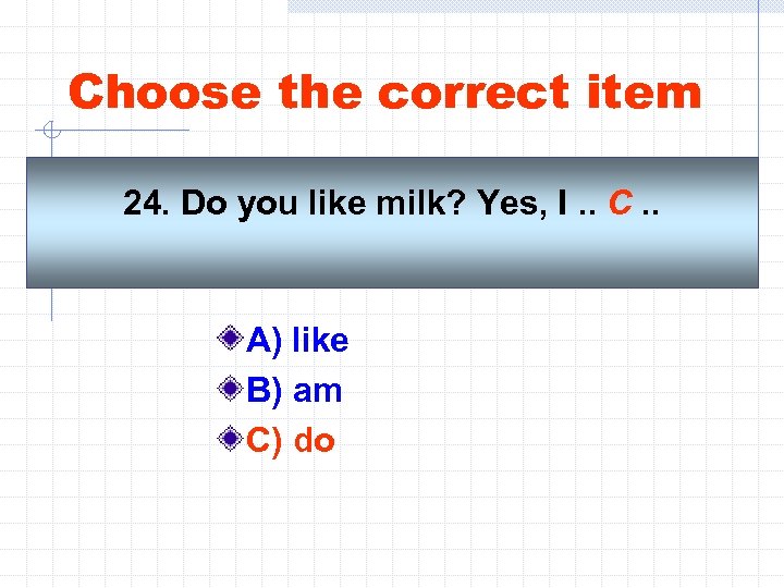 Choose the correct item 24. Do you like milk? Yes, I. . C. .