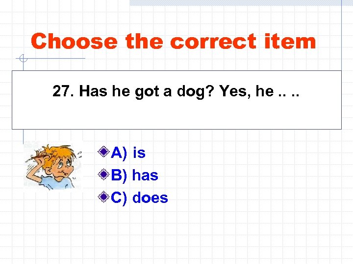 Choose the correct item 27. Has he got a dog? Yes, he. . A)