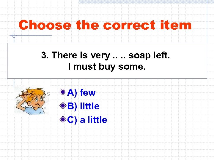 Choose the correct item 3. There is very. . soap left. I must buy