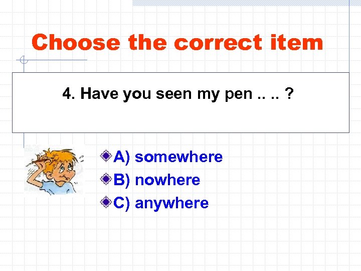 Choose the correct item 4. Have you seen my pen. . ? A) somewhere