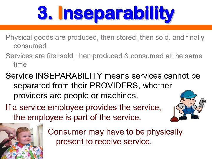 3. Inseparability Physical goods are produced, then stored, then sold, and finally consumed. Services