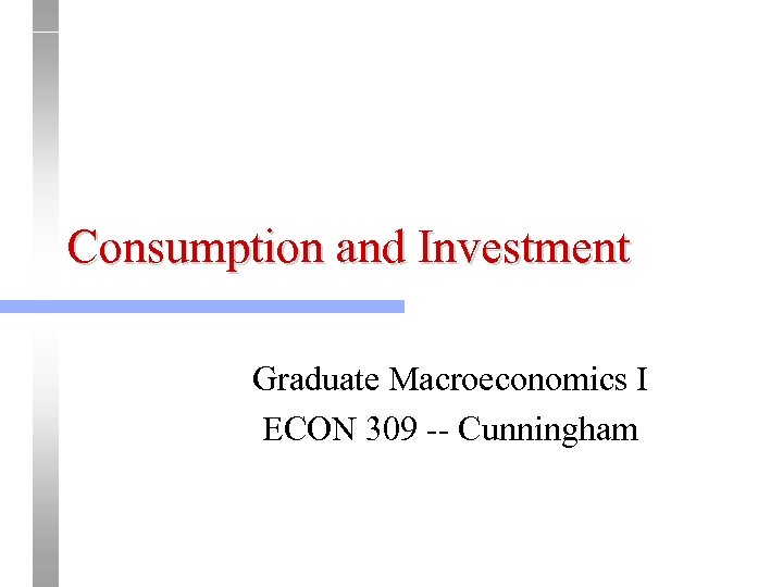 Consumption and Investment Graduate Macroeconomics I ECON 309 -- Cunningham 