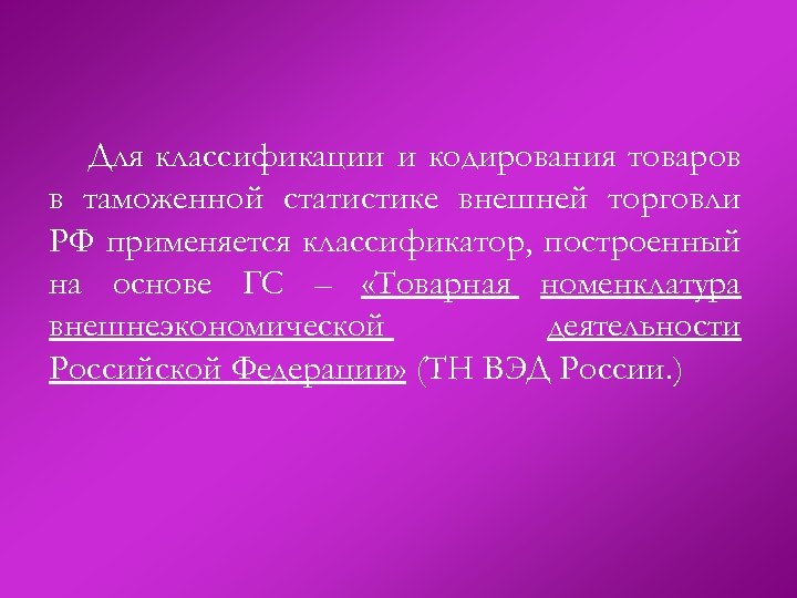 Для классификации и кодирования товаров в таможенной статистике внешней торговли РФ применяется классификатор, построенный