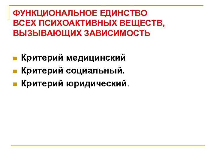 ФУНКЦИОНАЛЬНОЕ ЕДИНСТВО ВСЕХ ПСИХОАКТИВНЫХ ВЕЩЕСТВ, ВЫЗЫВАЮЩИХ ЗАВИСИМОСТЬ n n n Критерий медицинский Критерий социальный.