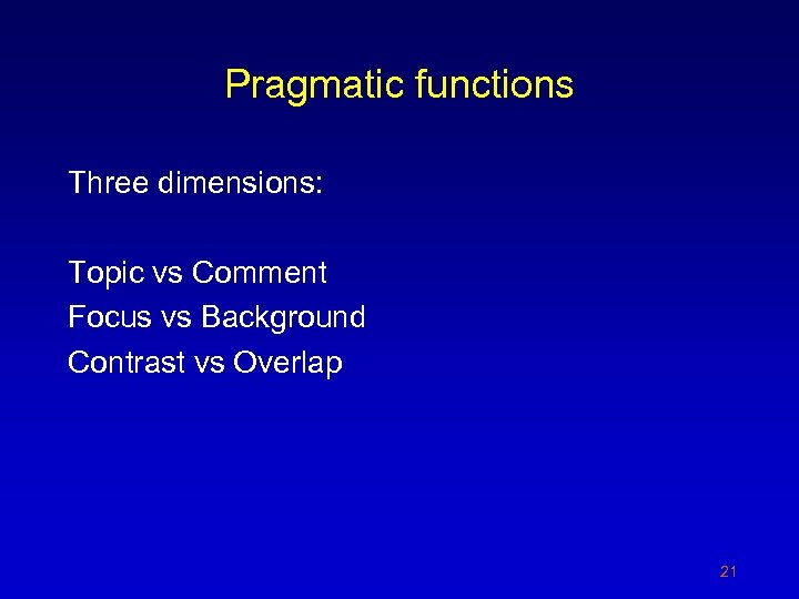 Pragmatic functions Three dimensions: Topic vs Comment Focus vs Background Contrast vs Overlap 21